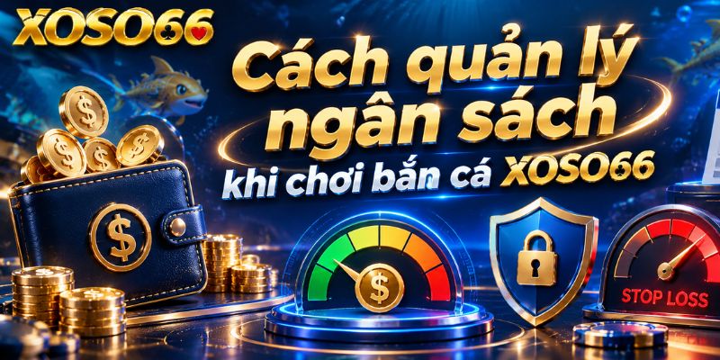 Bắn Cá XOSO66 – Cách Chơi, Cơ Chế Đạn Và Phòng Game 2026 4 Cách quản lý ngân sách khi chơi bắn cá XOSO66